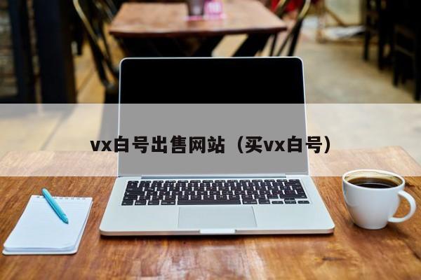 vx白号出售网站（买vx白号）