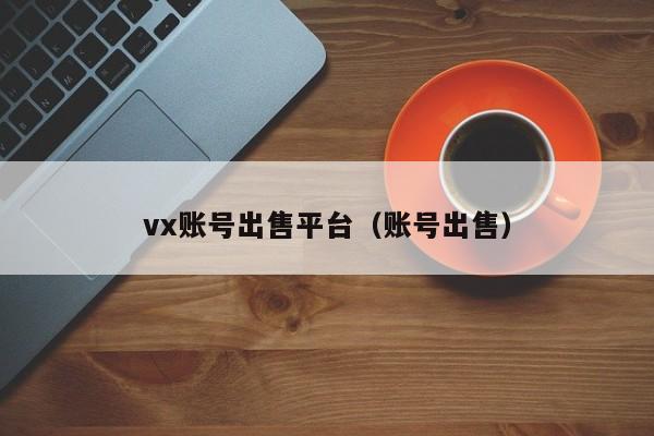 vx账号出售平台（账号出售）