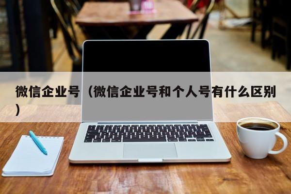 微信企业号（微信企业号和个人号有什么区别）