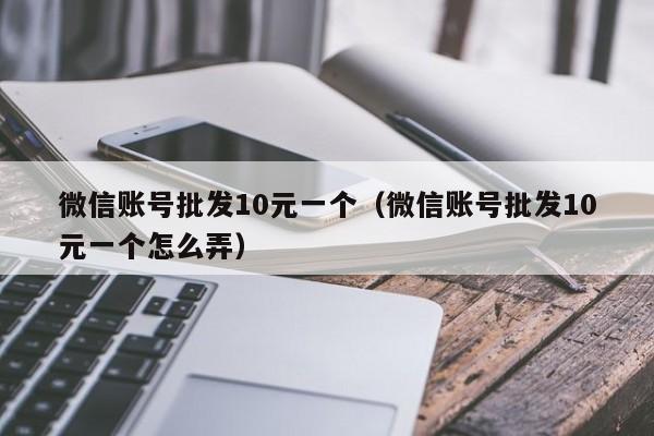 微信账号批发10元一个（微信账号批发10元一个怎么弄）