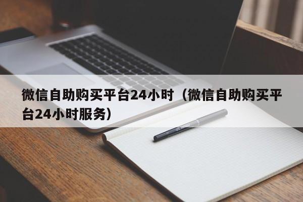 微信自助购买平台24小时（微信自助购买平台24小时服务）