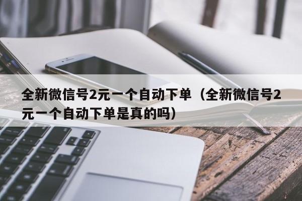 全新微信号2元一个自动下单（全新微信号2元一个自动下单是真的吗）